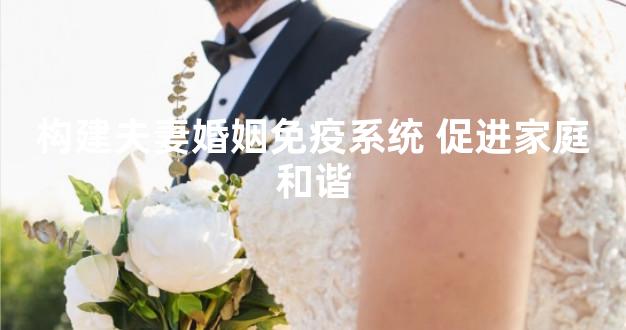 构建夫妻婚姻免疫系统 促进家庭和谐